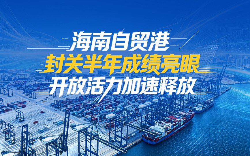 海南自贸港封关半年成绩亮眼 开放活力加速释放